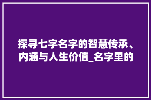 探寻七字名字的智慧传承、内涵与人生价值_名字里的七个字的意思