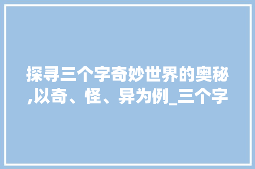 探寻三个字奇妙世界的奥秘,以奇、怪、异为例_三个字的奇怪的意思词语