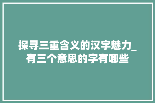 探寻三重含义的汉字魅力_有三个意思的字有哪些