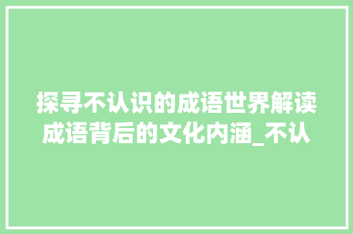探寻不认识的成语世界解读成语背后的文化内涵_不认识的意思的四字成语