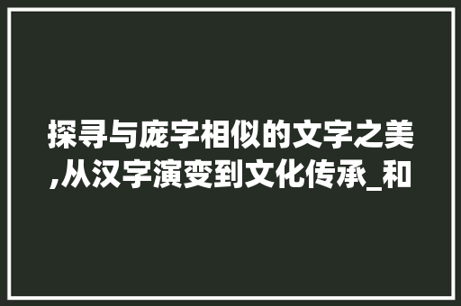 探寻与庞字相似的文字之美,从汉字演变到文化传承_和庞相像的字有什么意思