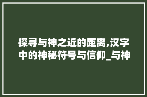 探寻与神之近的距离,汉字中的神秘符号与信仰_与神很近的字是什么意思