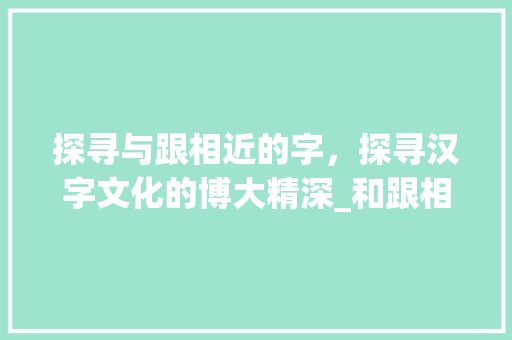探寻与跟相近的字，探寻汉字文化的博大精深_和跟相近的字是什么意思