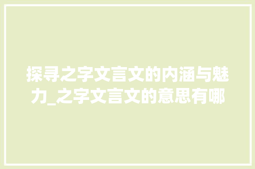 探寻之字文言文的内涵与魅力_之字文言文的意思有哪些