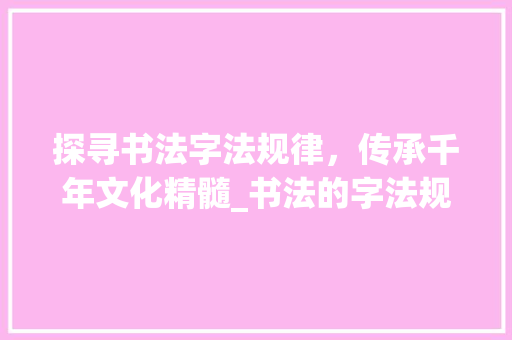 探寻书法字法规律，传承千年文化精髓_书法的字法规律是什么意思