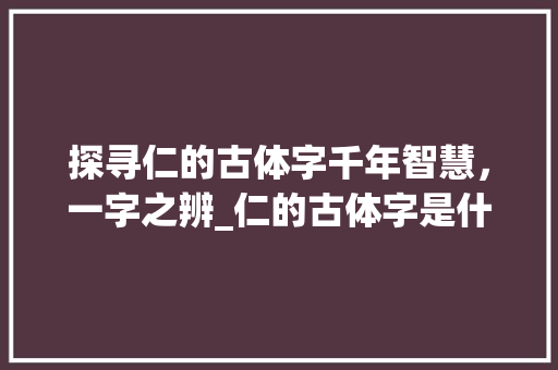 探寻仁的古体字千年智慧，一字之辨_仁的古体字是什么意思啊