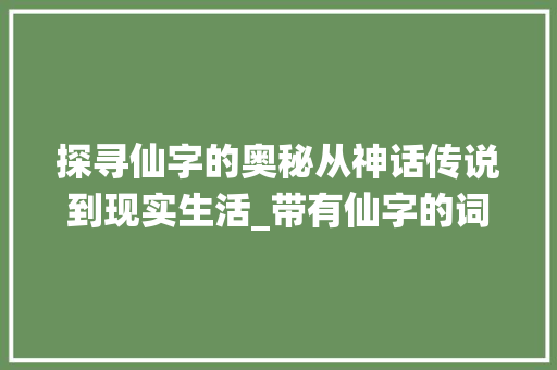 探寻仙字的奥秘从神话传说到现实生活_带有仙字的词条是什么意思