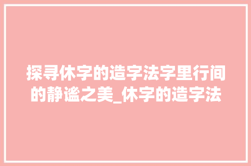 探寻休字的造字法字里行间的静谧之美_休字的造字法是什么意思