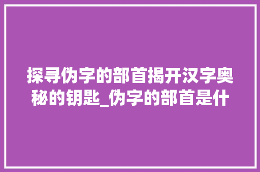 探寻伪字的部首揭开汉字奥秘的钥匙_伪字的部首是什么意思