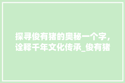 探寻俊有猪的奥秘一个字，诠释千年文化传承_俊有猪的意思吗是什么字