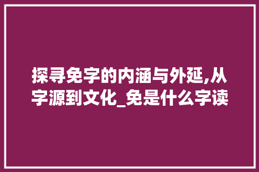 探寻免字的内涵与外延,从字源到文化_免是什么字读出来的意思