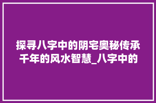 探寻八字中的阴宅奥秘传承千年的风水智慧_八字中的阴宅什么意思