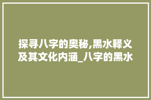 探寻八字的奥秘,黑水释义及其文化内涵_八字的黑水是什么意思