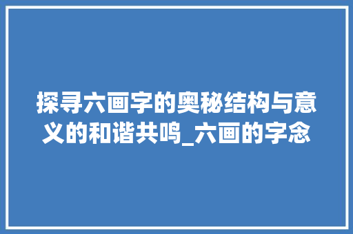 探寻六画字的奥秘结构与意义的和谐共鸣_六画的字念什么意思啊