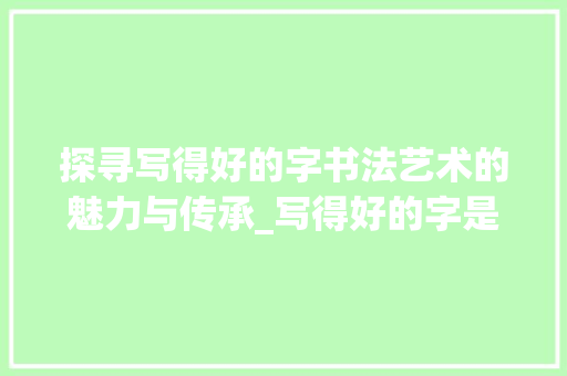 探寻写得好的字书法艺术的魅力与传承_写得好的字是什么意思呀