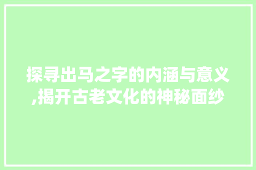 探寻出马之字的内涵与意义,揭开古老文化的神秘面纱_出马写的字是什么意思啊