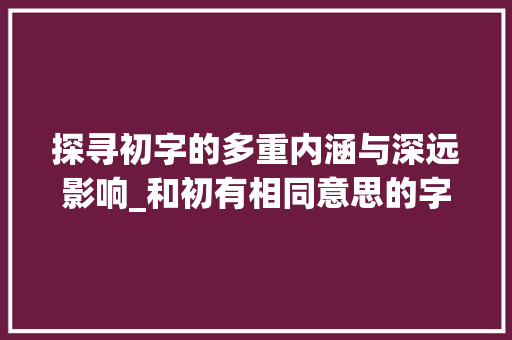 探寻初字的多重内涵与深远影响_和初有相同意思的字