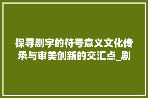 探寻剧字的符号意义文化传承与审美创新的交汇点_剧字的代表符号是啥意思