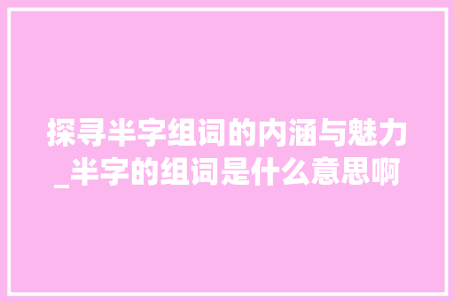 探寻半字组词的内涵与魅力_半字的组词是什么意思啊