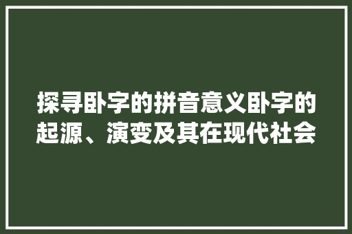 探寻卧字的拼音意义卧字的起源、演变及其在现代社会的应用_卧字的拼音是什么意思啊