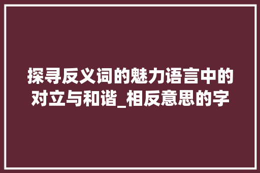 探寻反义词的魅力语言中的对立与和谐_相反意思的字叫什么名字
