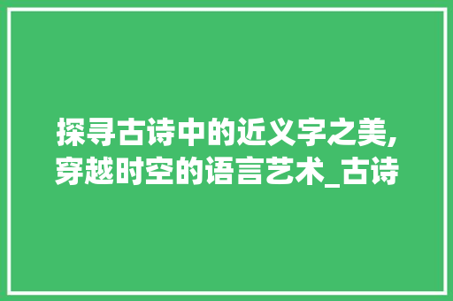 探寻古诗中的近义字之美,穿越时空的语言艺术_古诗的近义字是什么意思