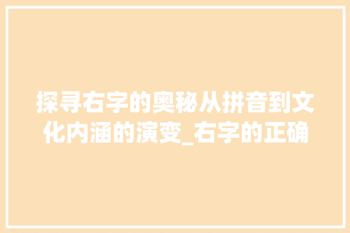 探寻右字的奥秘从拼音到文化内涵的演变_右字的正确拼音是什么意思