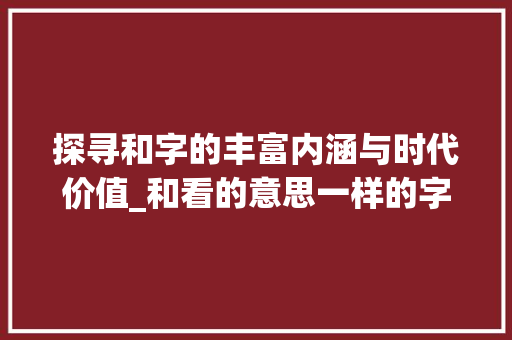 探寻和字的丰富内涵与时代价值_和看的意思一样的字有