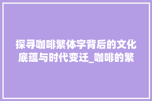 探寻咖啡繁体字背后的文化底蕴与时代变迁_咖啡的繁体字是什么意思