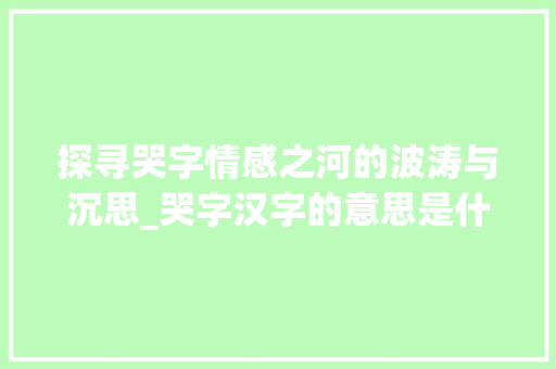 探寻哭字情感之河的波涛与沉思_哭字汉字的意思是什么呢