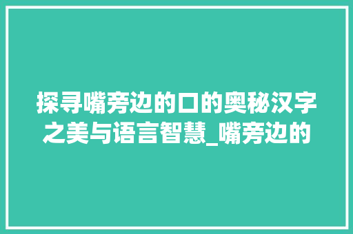 探寻嘴旁边的口的奥秘汉字之美与语言智慧_嘴旁边的口字什么意思啊