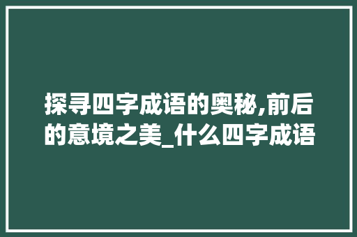 探寻四字成语的奥秘,前后的意境之美_什么四字成语有前后的意思