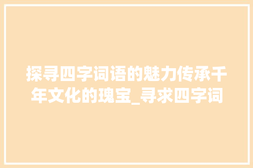 探寻四字词语的魅力传承千年文化的瑰宝_寻求四字词语的意思