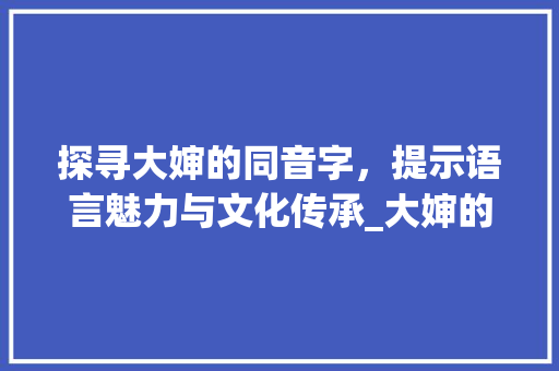 探寻大婶的同音字，提示语言魅力与文化传承_大婶的同音字是什么意思