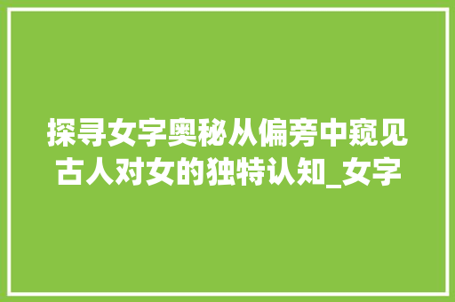 探寻女字奥秘从偏旁中窥见古人对女的独特认知_女字的偏旁都有什么意思
