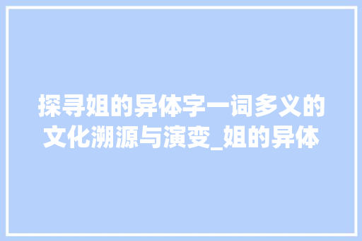 探寻姐的异体字一词多义的文化溯源与演变_姐的异体字是什么意思