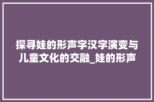 探寻娃的形声字汉字演变与儿童文化的交融_娃的形声字是什么意思