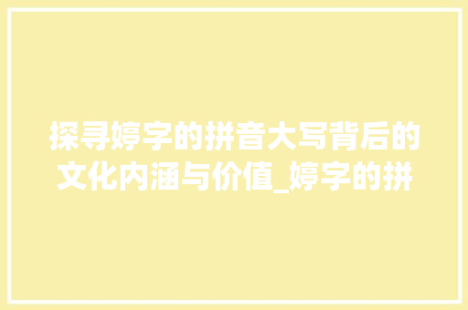 探寻婷字的拼音大写背后的文化内涵与价值_婷字的拼音大写是什么意思