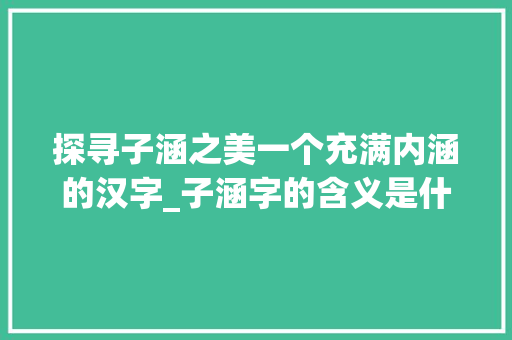 探寻子涵之美一个充满内涵的汉字_子涵字的含义是什么意思