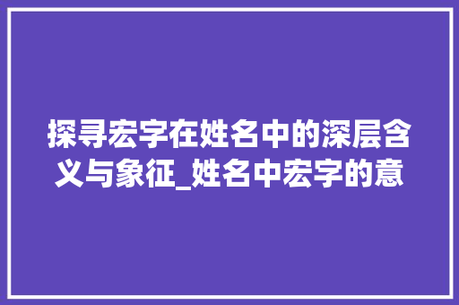 探寻宏字在姓名中的深层含义与象征_姓名中宏字的意思是啥呀