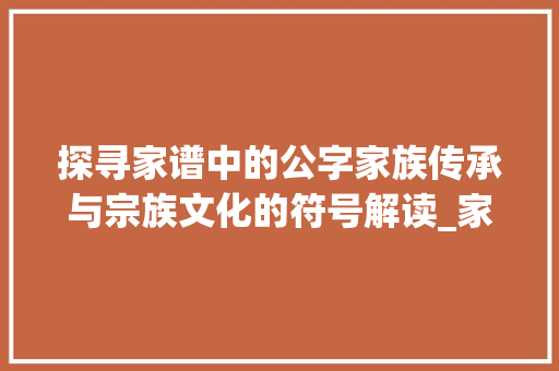探寻家谱中的公字家族传承与宗族文化的符号解读_家谱上的公字是什么意思