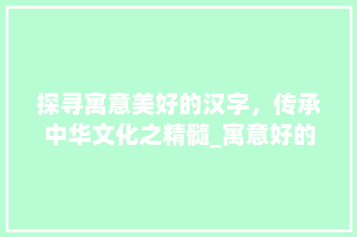 探寻寓意美好的汉字，传承中华文化之精髓_寓意好的字是什么意思