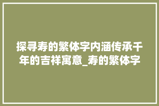 探寻寿的繁体字内涵传承千年的吉祥寓意_寿的繁体字是啥意思呀