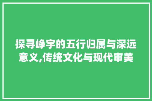 探寻峥字的五行归属与深远意义,传统文化与现代审美的交融_峥字的五行属啥意思