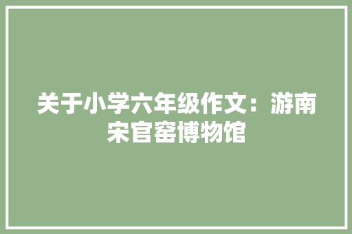 关于小学六年级作文：游南宋官窑博物馆 词汇积累