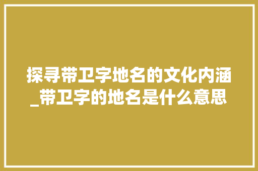 探寻带卫字地名的文化内涵_带卫字的地名是什么意思
