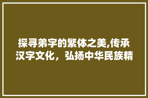 探寻弟字的繁体之美,传承汉字文化，弘扬中华民族精神_弟的繁体字是什么意思