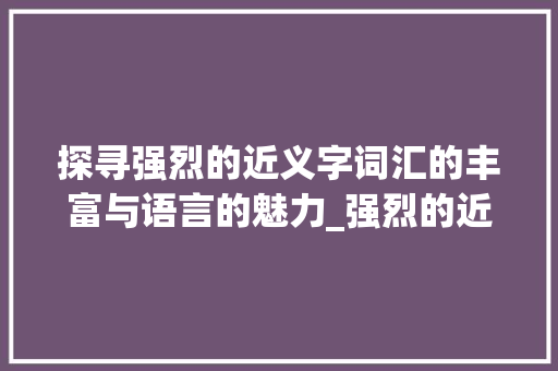 探寻强烈的近义字词汇的丰富与语言的魅力_强烈的近义字是什么意思