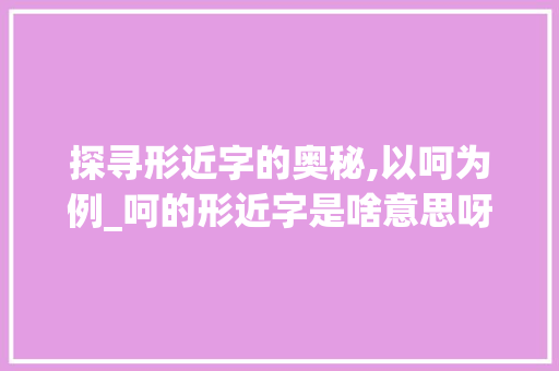 探寻形近字的奥秘,以呵为例_呵的形近字是啥意思呀