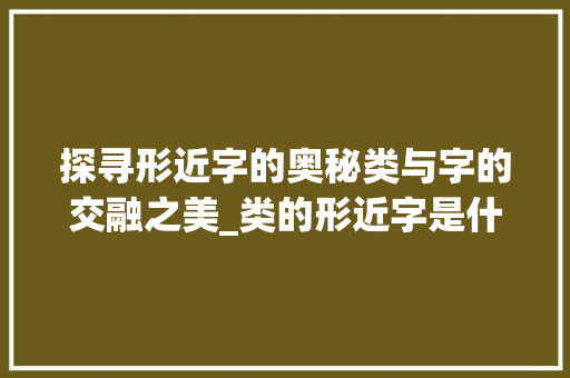 探寻形近字的奥秘类与字的交融之美_类的形近字是什么意思